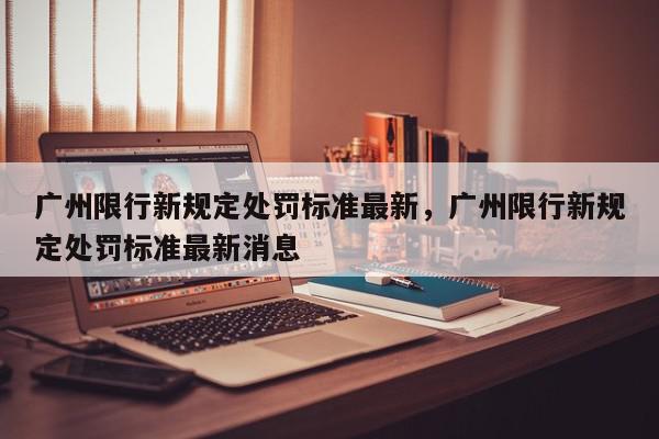 广州限行新规定处罚标准最新，广州限行新规定处罚标准最新消息-第1张图片-我家生活百科