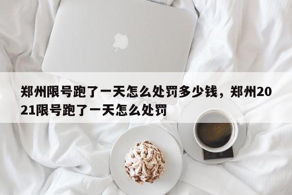 郑州限号跑了一天怎么处罚多少钱，郑州2021限号跑了一天怎么处罚-第1张图片-我家生活百科