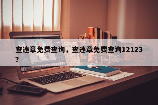 查违章免费查询，查违章免费查询12123？-第1张图片-我家生活百科