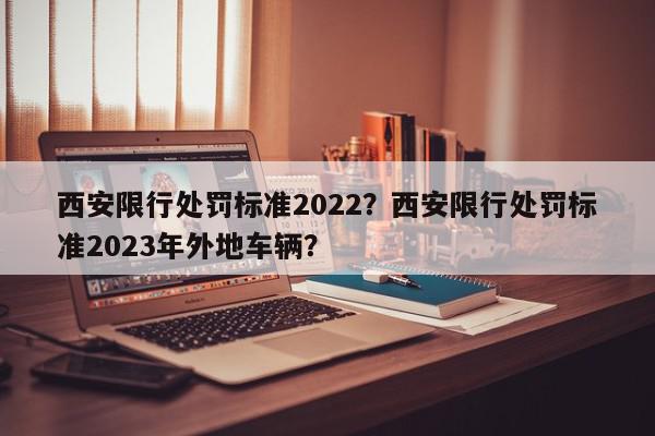 西安限行处罚标准2022？西安限行处罚标准2023年外地车辆？-第1张图片-我家生活百科
