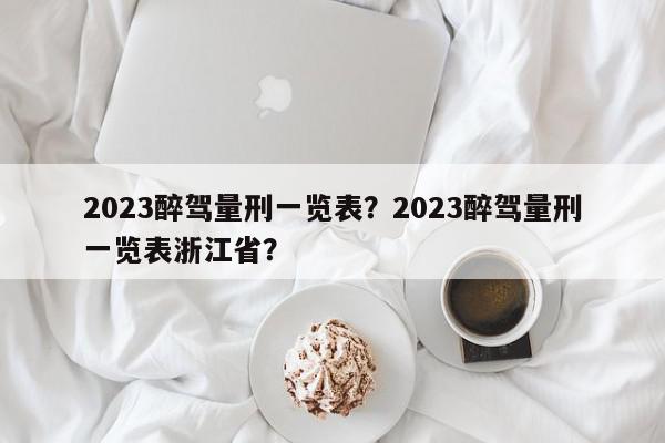 2023醉驾量刑一览表？2023醉驾量刑一览表浙江省？-第1张图片-我家生活百科