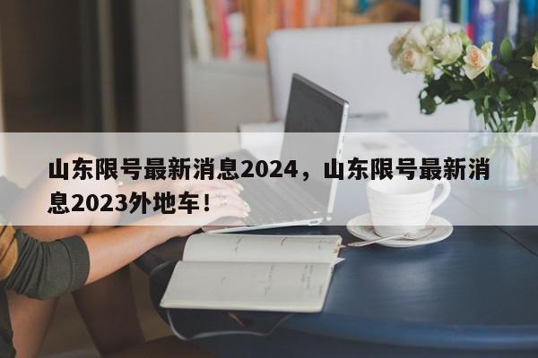 山东限号最新消息2024，山东限号最新消息2023外地车！-第1张图片-我家生活百科