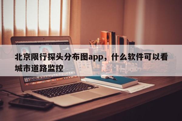 北京限行探头分布图app，什么软件可以看城市道路监控-第1张图片-我家生活百科