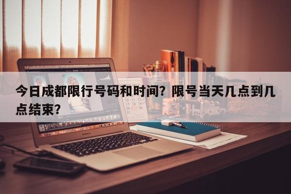 今日成都限行号码和时间？限号当天几点到几点结束？-第1张图片-我家生活百科