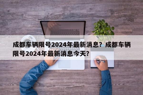 成都车辆限号2024年最新消息？成都车辆限号2024年最新消息今天？-第1张图片-我家生活百科