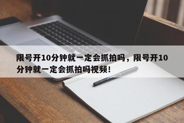 限号开10分钟就一定会抓拍吗，限号开10分钟就一定会抓拍吗视频！-第1张图片-我家生活百科