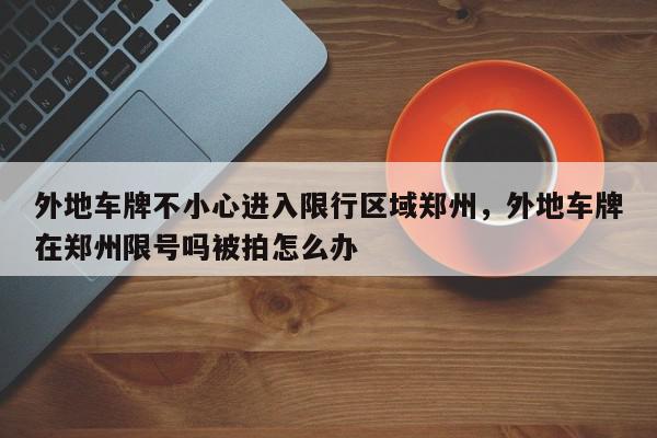 外地车牌不小心进入限行区域郑州，外地车牌在郑州限号吗被拍怎么办-第1张图片-我家生活百科