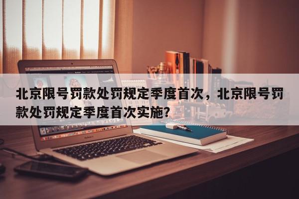 北京限号罚款处罚规定季度首次，北京限号罚款处罚规定季度首次实施？-第1张图片-我家生活百科