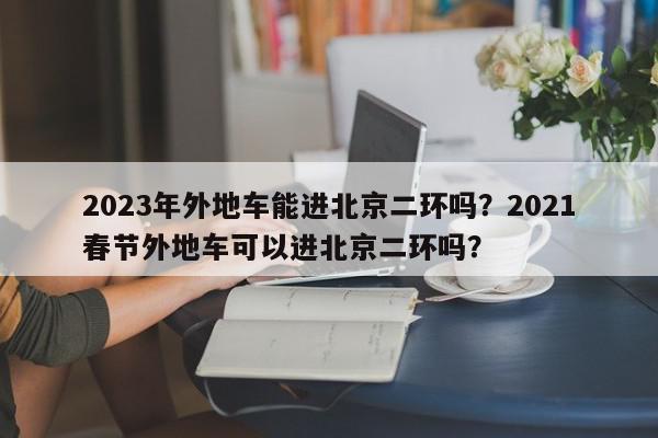 2023年外地车能进北京二环吗？2021春节外地车可以进北京二环吗？-第1张图片-我家生活百科