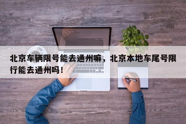 北京车辆限号能去通州嘛，北京本地车尾号限行能去通州吗！-第1张图片-我家生活百科