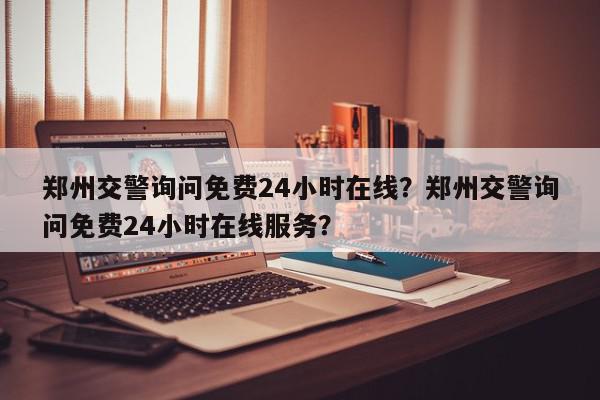 郑州交警询问免费24小时在线？郑州交警询问免费24小时在线服务？-第1张图片-我家生活百科