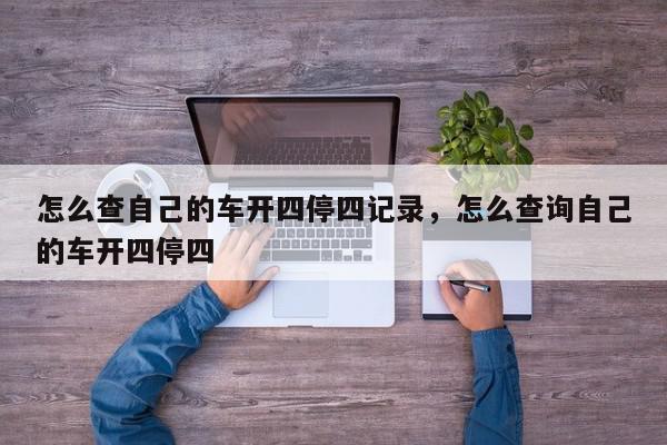 怎么查自己的车开四停四记录，怎么查询自己的车开四停四-第1张图片-我家生活百科