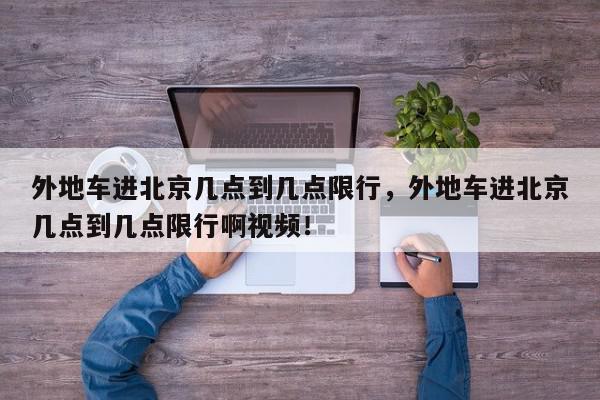 外地车进北京几点到几点限行，外地车进北京几点到几点限行啊视频！-第1张图片-我家生活百科