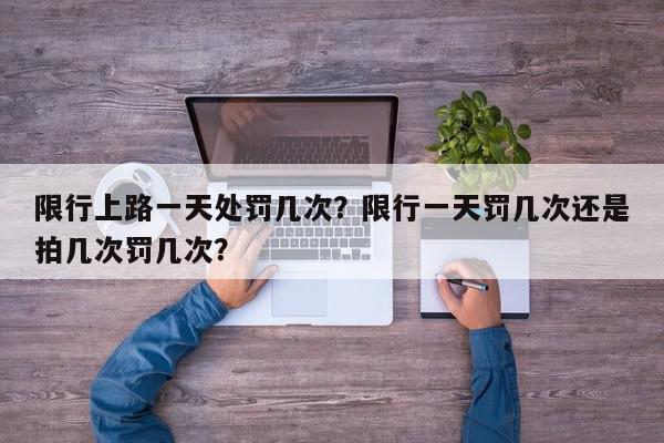 限行上路一天处罚几次？限行一天罚几次还是拍几次罚几次？-第1张图片-我家生活百科