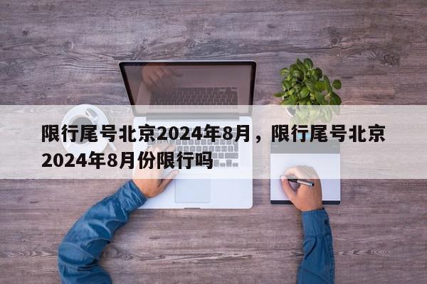 限行尾号北京2024年8月，限行尾号北京2024年8月份限行吗-第1张图片-我家生活百科