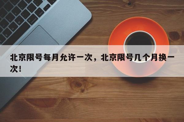 北京限号每月允许一次，北京限号几个月换一次！-第1张图片-我家生活百科
