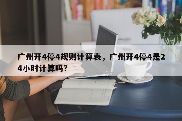 广州开4停4规则计算表，广州开4停4是24小时计算吗？-第1张图片-我家生活百科