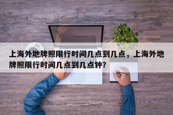 上海外地牌照限行时间几点到几点，上海外地牌照限行时间几点到几点钟？-第1张图片-我家生活百科