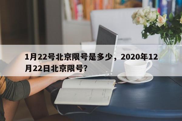 1月22号北京限号是多少，2020年12月22日北京限号？-第1张图片-我家生活百科