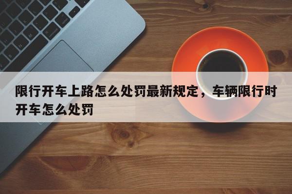 限行开车上路怎么处罚最新规定，车辆限行时开车怎么处罚-第1张图片-我家生活百科