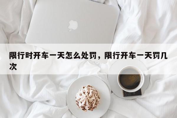 限行时开车一天怎么处罚，限行开车一天罚几次-第1张图片-我家生活百科