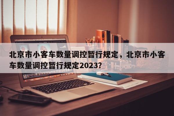 北京市小客车数量调控暂行规定，北京市小客车数量调控暂行规定2023？-第1张图片-我家生活百科
