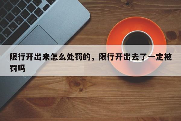 限行开出来怎么处罚的，限行开出去了一定被罚吗-第1张图片-我家生活百科