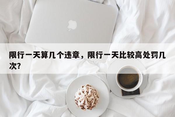 限行一天算几个违章，限行一天比较高处罚几次？-第1张图片-我家生活百科