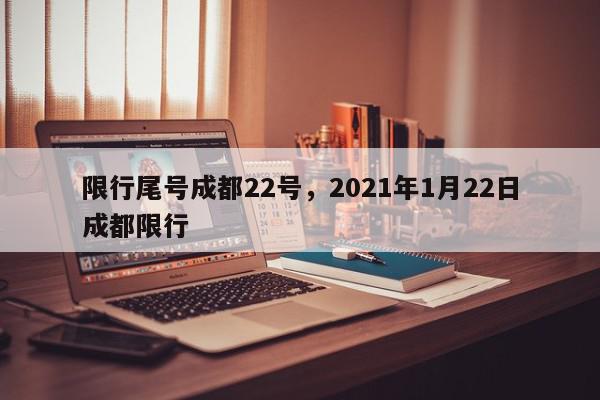 限行尾号成都22号，2021年1月22日成都限行-第1张图片-我家生活百科