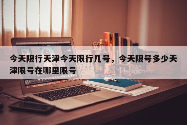 今天限行天津今天限行几号，今天限号多少天津限号在哪里限号-第1张图片-我家生活百科