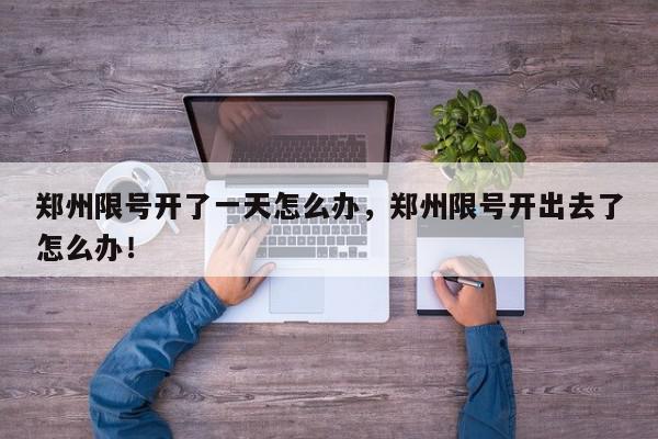 郑州限号开了一天怎么办，郑州限号开出去了怎么办！-第1张图片-我家生活百科