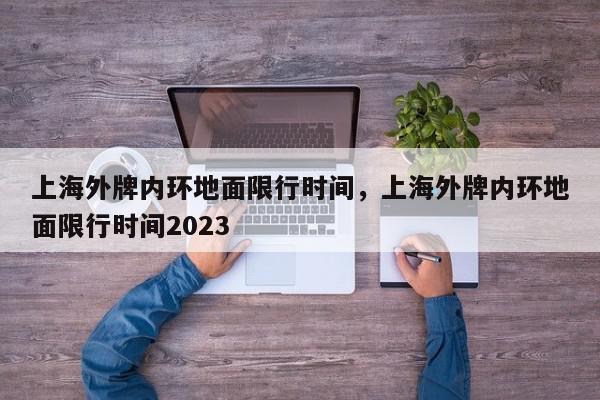 上海外牌内环地面限行时间，上海外牌内环地面限行时间2023-第1张图片-我家生活百科