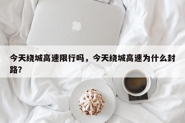 今天绕城高速限行吗，今天绕城高速为什么封路？-第1张图片-我家生活百科