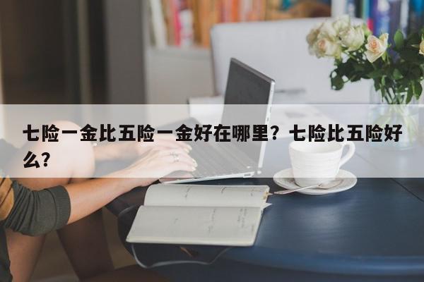 七险一金比五险一金好在哪里？七险比五险好么？-第1张图片-我家生活百科