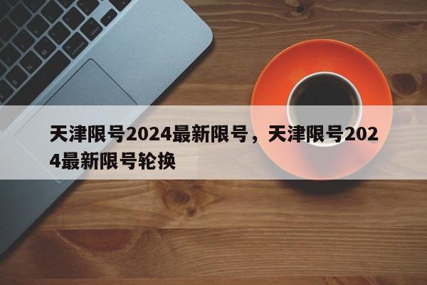天津限号2024最新限号，天津限号2024最新限号轮换-第1张图片-我家生活百科
