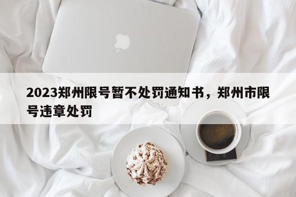2023郑州限号暂不处罚通知书，郑州市限号违章处罚-第1张图片-我家生活百科