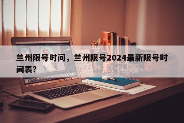 兰州限号时间,兰州限号2024最新限号时间表?-第1张图片-我家生活百科 兰州限号时间,兰州限号2024最新限号时间表?-第1张图片-我家生活百科