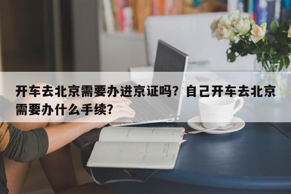 开车去北京需要办进京证吗？自己开车去北京需要办什么手续？-第1张图片-我家生活百科