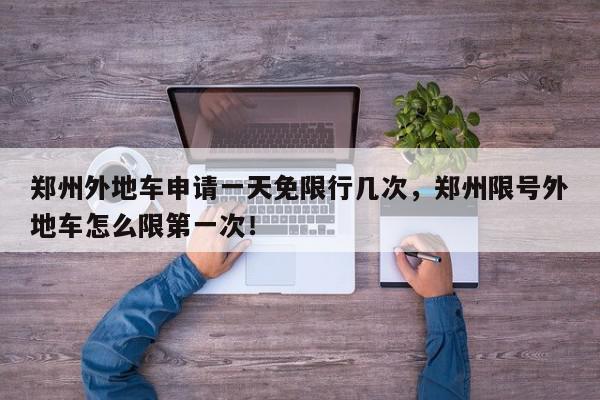 郑州外地车申请一天免限行几次，郑州限号外地车怎么限第一次！-第1张图片-我家生活百科