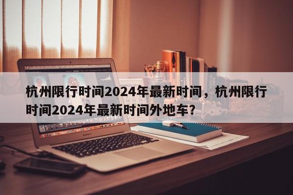 杭州限行时间2024年最新时间，杭州限行时间2024年最新时间外地车？-第1张图片-我家生活百科