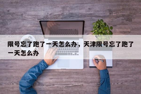 限号忘了跑了一天怎么办，天津限号忘了跑了一天怎么办-第1张图片-我家生活百科