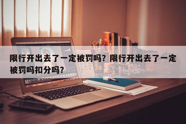 限行开出去了一定被罚吗？限行开出去了一定被罚吗扣分吗？-第1张图片-我家生活百科