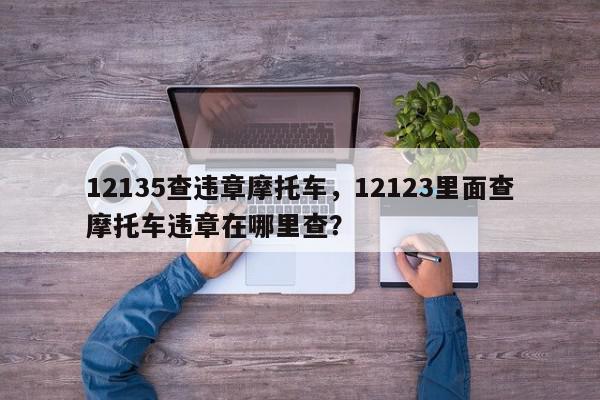 12135查违章摩托车，12123里面查摩托车违章在哪里查？-第1张图片-我家生活百科