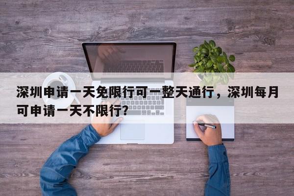 深圳申请一天免限行可一整天通行，深圳每月可申请一天不限行？-第1张图片-我家生活百科