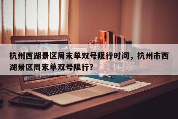 杭州西湖景区周末单双号限行时间,杭州市西湖景区周末单双号限行?-第1张图片-我家生活百科 杭州西湖景区周末单双号限行时间,杭州市西湖景区周末单双号限行?-第1张图片-我家生活百科