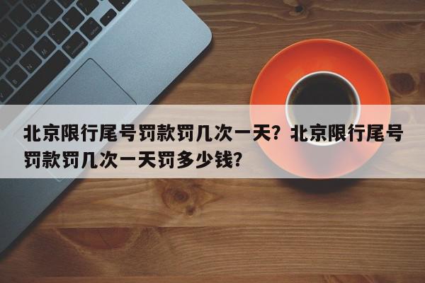 北京限行尾号罚款罚几次一天？北京限行尾号罚款罚几次一天罚多少钱？-第1张图片-我家生活百科