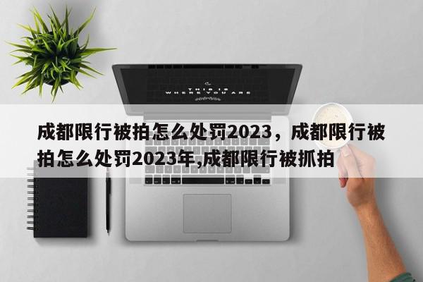 成都限行被拍怎么处罚2023,成都限行被拍怎么处罚2023年,成都限行被抓拍-第1张图片-我家生活百科 成都限行被拍怎么处罚2023,成都限行被拍怎么处罚2023年,成都限行被抓拍-第1张图片-我家生活百科