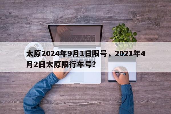 太原2024年9月1日限号,2021年4月2日太原限行车号?-第1张图片-我家生活百科 太原2024年9月1日限号,2021年4月2日太原限行车号?-第1张图片-我家生活百科