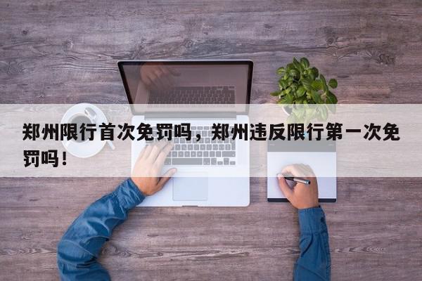 郑州限行首次免罚吗，郑州违反限行第一次免罚吗！-第1张图片-我家生活百科