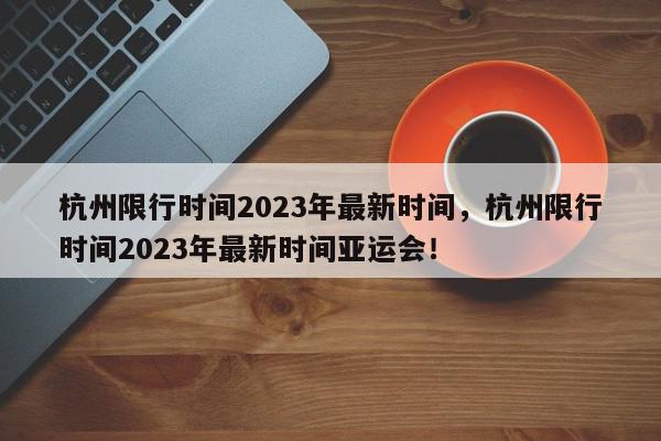 杭州限行时间2023年最新时间，杭州限行时间2023年最新时间亚运会！-第1张图片-我家生活百科
